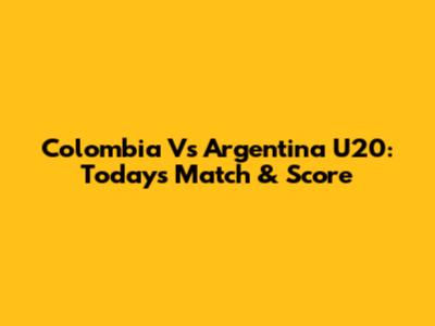 Colombia Vs Argentina U20: Today's Match & Score