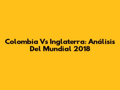 Colombia Vs Inglaterra: Análisis Del Mundial 2018