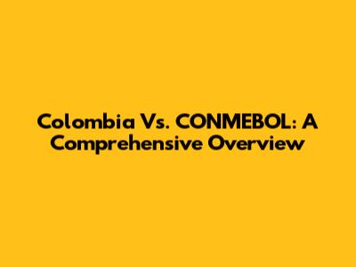 Colombia Vs. CONMEBOL: A Comprehensive Overview
