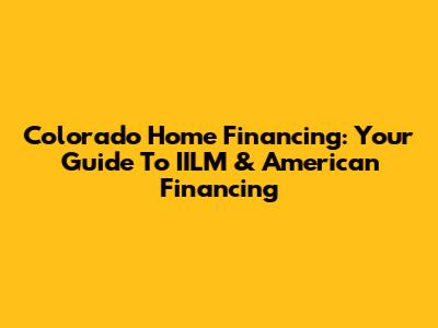 Colorado Home Financing: Your Guide To IILM & American Financing