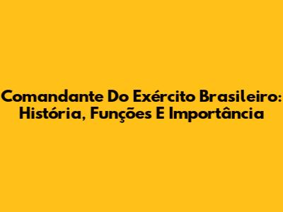 Comandante Do Exército Brasileiro: História, Funções E Importância