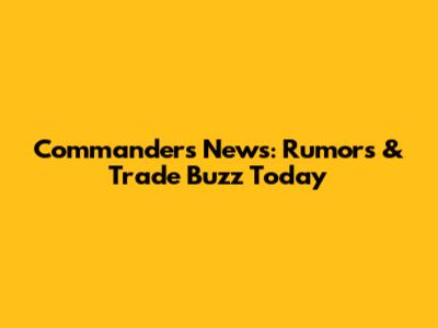 Commanders News: Rumors & Trade Buzz Today