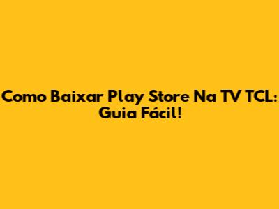 Como Baixar Play Store Na TV TCL: Guia Fácil!