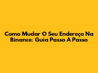 Como Mudar O Seu Endereço Na Binance: Guia Passo A Passo