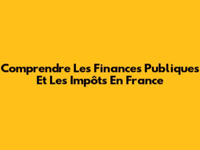 Comprendre Les Finances Publiques Et Les Impôts En France