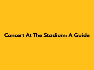Concert At The Stadium: A Guide