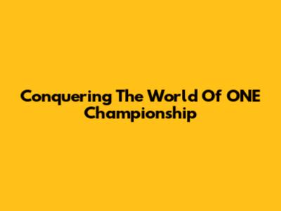 Conquering The World Of ONE Championship