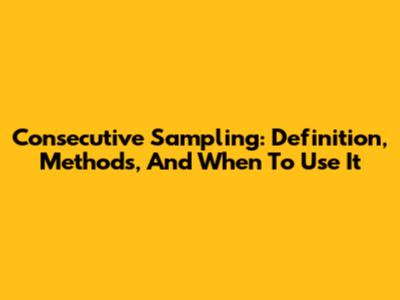 Consecutive Sampling: Definition, Methods, And When To Use It