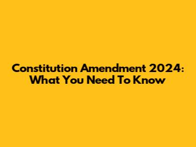 Constitution Amendment 2024: What You Need To Know