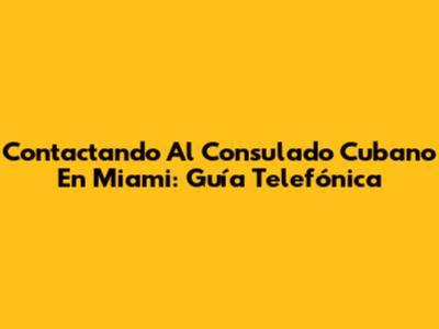 Contactando Al Consulado Cubano En Miami: Guía Telefónica