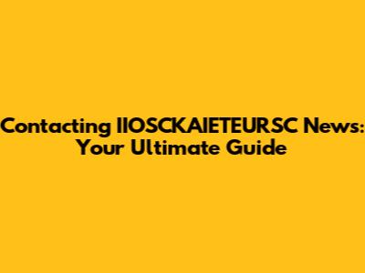 Contacting IIOSCKAIETEURSC News: Your Ultimate Guide