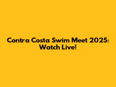 Contra Costa Swim Meet 2025: Watch Live!