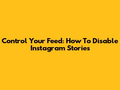 Control Your Feed: How To Disable Instagram Stories