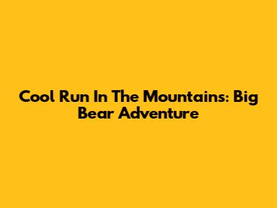 Cool Run In The Mountains: Big Bear Adventure