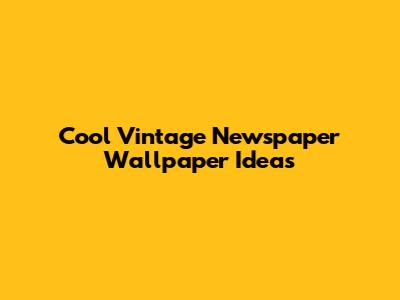 Cool Vintage Newspaper Wallpaper Ideas