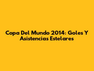 Copa Del Mundo 2014: Goles Y Asistencias Estelares