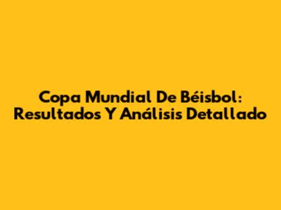 Copa Mundial De Béisbol: Resultados Y Análisis Detallado