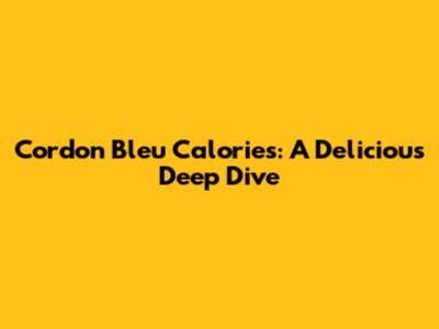 Cordon Bleu Calories: A Delicious Deep Dive