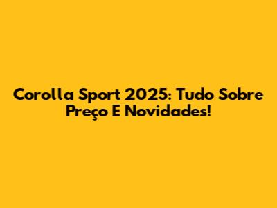 Corolla Sport 2025: Tudo Sobre Preço E Novidades!