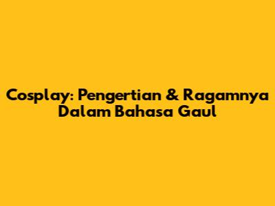 Cosplay: Pengertian & Ragamnya Dalam Bahasa Gaul