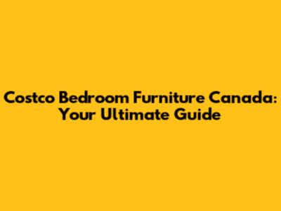 Costco Bedroom Furniture Canada: Your Ultimate Guide
