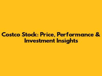 Costco Stock: Price, Performance & Investment Insights