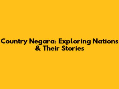 Country Negara: Exploring Nations & Their Stories