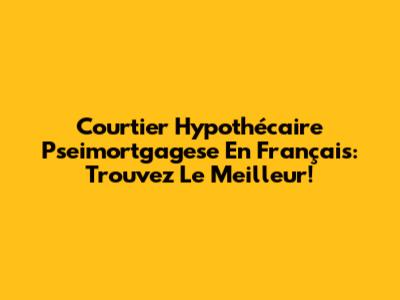 Courtier Hypothécaire Pseimortgagese En Français: Trouvez Le Meilleur!