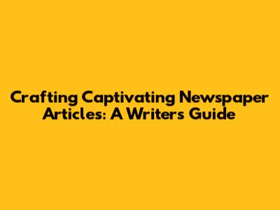 Crafting Captivating Newspaper Articles: A Writer's Guide