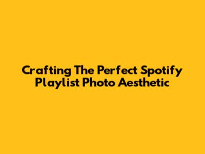 Crafting The Perfect Spotify Playlist Photo Aesthetic