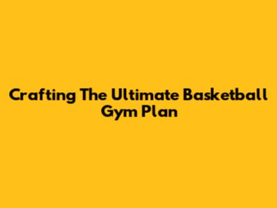 Crafting The Ultimate Basketball Gym Plan