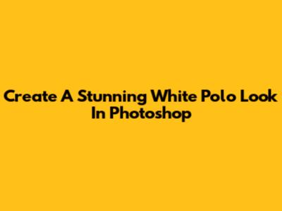 Create A Stunning White Polo Look In Photoshop