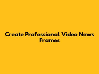 Create Professional Video News Frames