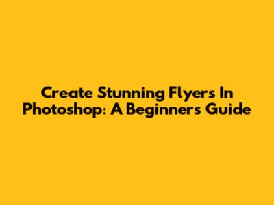 Create Stunning Flyers In Photoshop: A Beginner's Guide