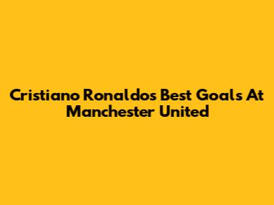 Cristiano Ronaldo's Best Goals At Manchester United