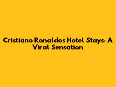 Cristiano Ronaldo's Hotel Stays: A Viral Sensation