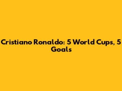 Cristiano Ronaldo: 5 World Cups, 5 Goals