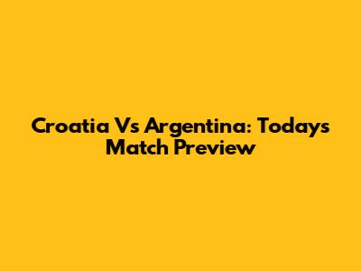 Croatia Vs Argentina: Today's Match Preview
