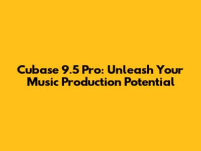 Cubase 9.5 Pro: Unleash Your Music Production Potential