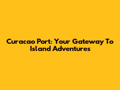 Curacao Port: Your Gateway To Island Adventures