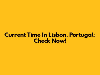 Current Time In Lisbon, Portugal: Check Now!