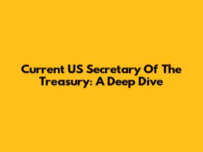 Current US Secretary Of The Treasury: A Deep Dive