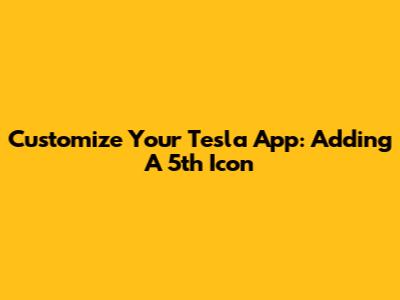 Customize Your Tesla App: Adding A 5th Icon