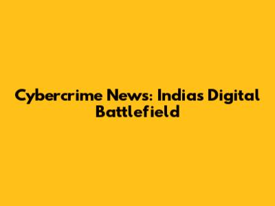 Cybercrime News: India's Digital Battlefield
