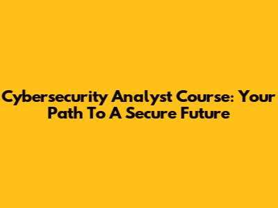 Cybersecurity Analyst Course: Your Path To A Secure Future