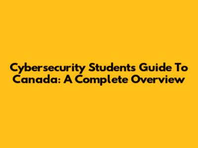 Cybersecurity Student's Guide To Canada: A Complete Overview