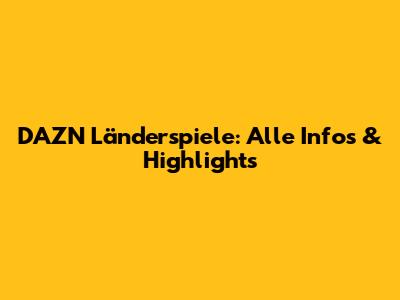 DAZN Länderspiele: Alle Infos & Highlights