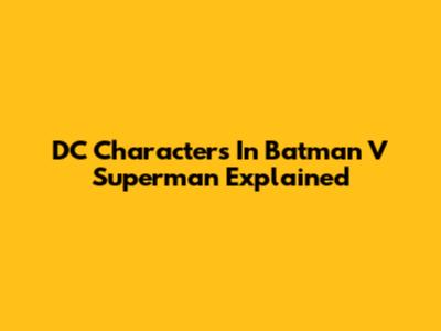 DC Characters In Batman V Superman Explained
