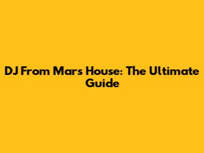 DJ From Mars House: The Ultimate Guide