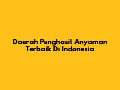 Daerah Penghasil Anyaman Terbaik Di Indonesia